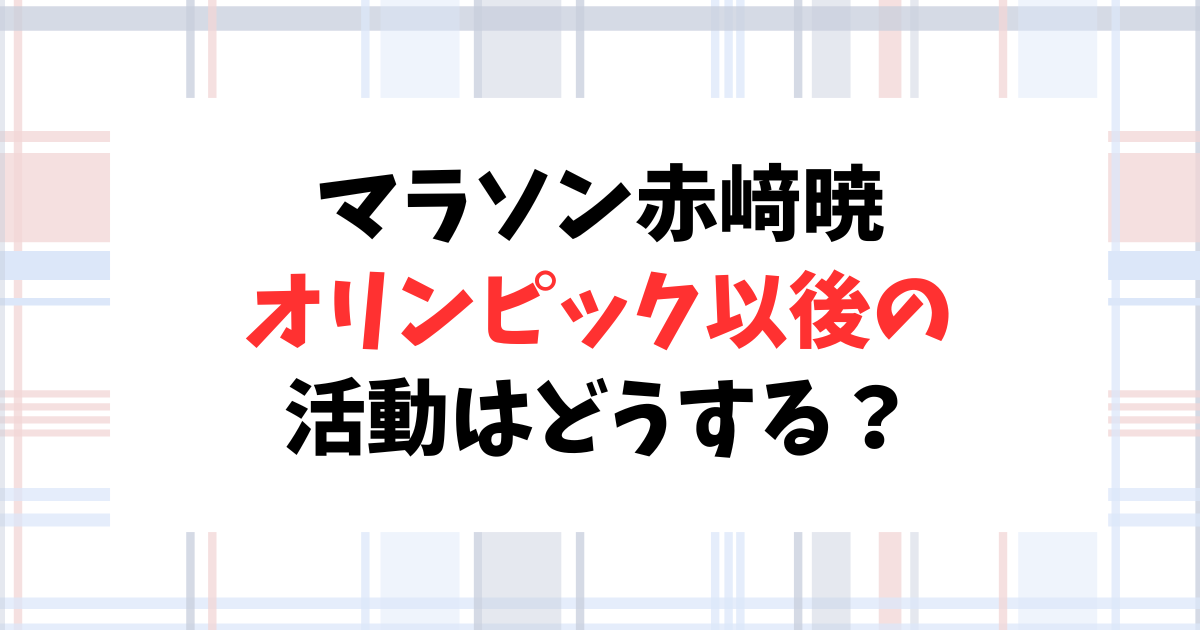 パリオリンピックのマラソン赤﨑暁さんの今後は？