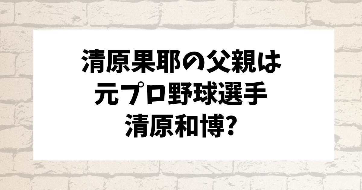 清原果耶の父親は元プロ野球選手の清原和博？噂と真相まとめ