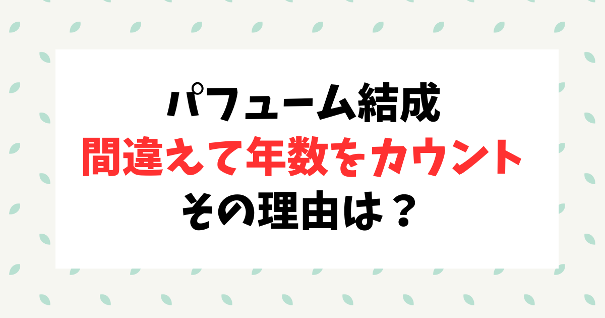 パフュームの結成年数が間違いだった！なぜ間違えたのか？