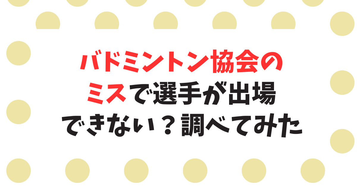 バドミントン協会の過去のミスで大会に出場できない選手がいたのか？調べてみた