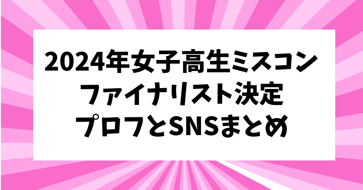 女子高生ミスコン2024年ファイナリスト13名プロフィールとSNSアカウント