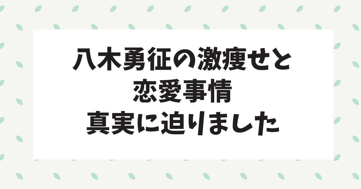 八木勇征の激痩せと恋愛事情は？真実に迫る